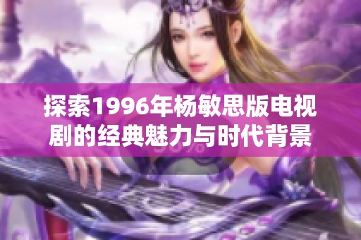 探索1996年杨敏思版电视剧的经典魅力与时代背景
