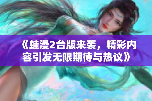 《蛙漫2台版来袭，精彩内容引发无限期待与热议》