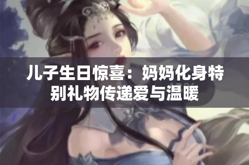 儿子生日惊喜：妈妈化身特别礼物传递爱与温暖
