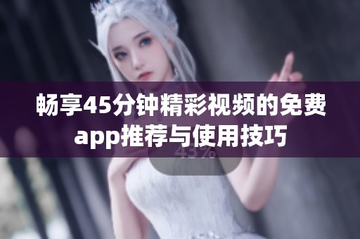 畅享45分钟精彩视频的免费app推荐与使用技巧