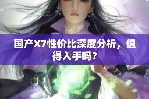 国产X7性价比深度分析，值得入手吗？