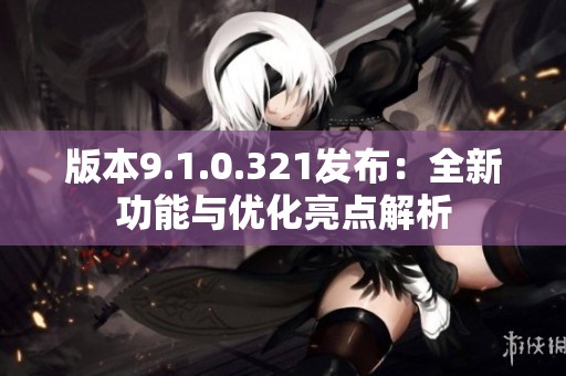 版本9.1.0.321发布：全新功能与优化亮点解析