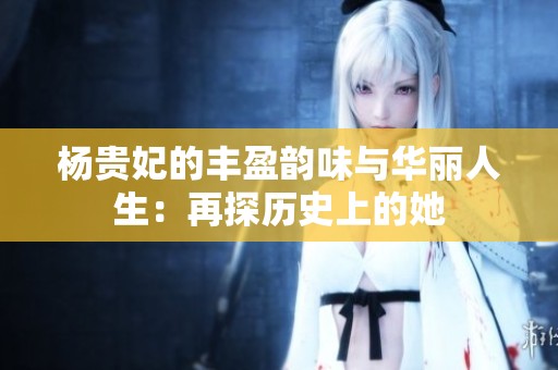 杨贵妃的丰盈韵味与华丽人生：再探历史上的她