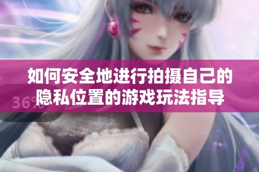 如何安全地进行拍摄自己的隐私位置的游戏玩法指导