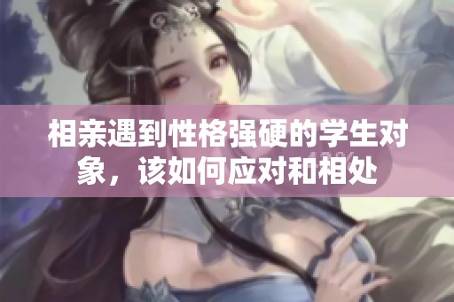 相亲遇到性格强硬的学生对象，该如何应对和相处