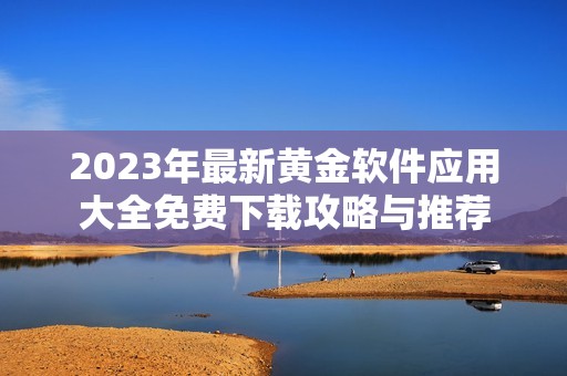 2023年最新黄金软件应用大全免费下载攻略与推荐