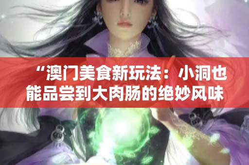 “澳门美食新玩法：小洞也能品尝到大肉肠的绝妙风味”