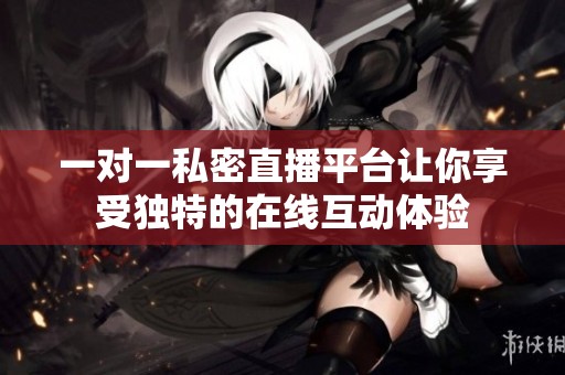 一对一私密直播平台让你享受独特的在线互动体验