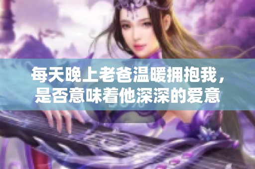 每天晚上老爸温暖拥抱我，是否意味着他深深的爱意