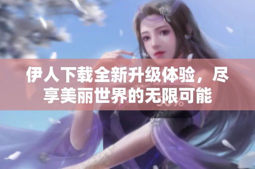 伊人下载全新升级体验，尽享美丽世界的无限可能