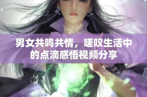 男女共鸣共情，嗟叹生活中的点滴感悟视频分享