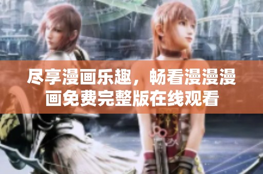尽享漫画乐趣，畅看漫漫漫画免费完整版在线观看