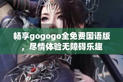 畅享gogogo全免费国语版，尽情体验无障碍乐趣