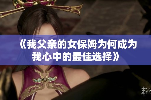 《我父亲的女保姆为何成为我心中的最佳选择》