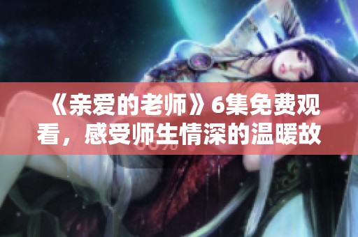 《亲爱的老师》6集免费观看，感受师生情深的温暖故事