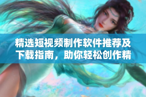 精选短视频制作软件推荐及下载指南，助你轻松创作精彩内容