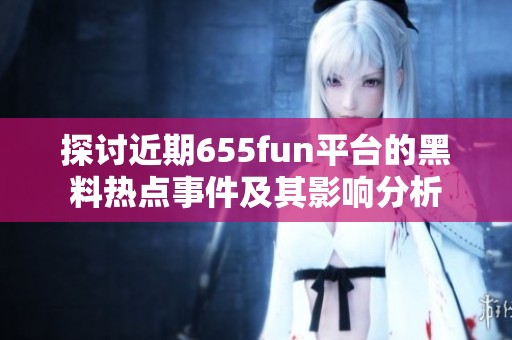 探讨近期655fun平台的黑料热点事件及其影响分析
