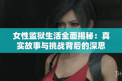女性监狱生活全面揭秘：真实故事与挑战背后的深思