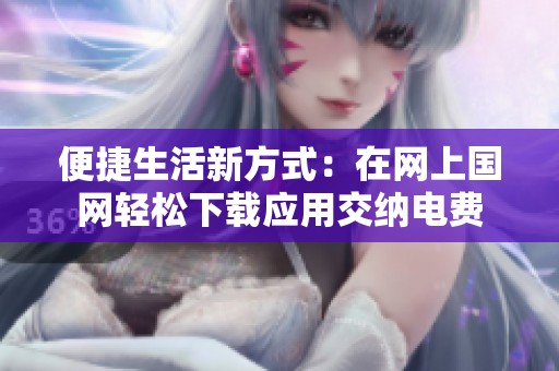 便捷生活新方式：在网上国网轻松下载应用交纳电费