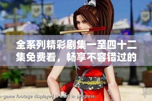 全系列精彩剧集一至四十二集免费看，畅享不容错过的戏剧盛宴