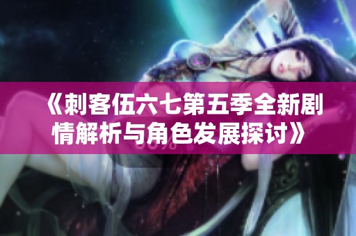 《刺客伍六七第五季全新剧情解析与角色发展探讨》