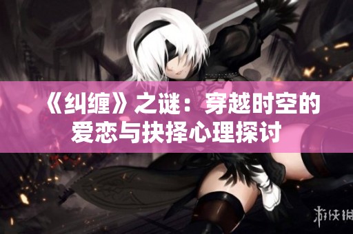 《纠缠》之谜：穿越时空的爱恋与抉择心理探讨