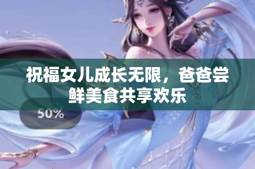 祝福女儿成长无限，爸爸尝鲜美食共享欢乐
