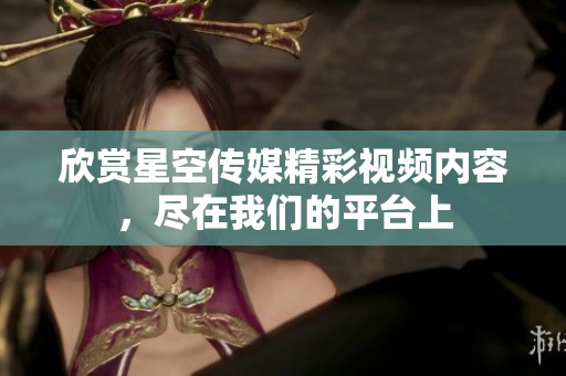 欣赏星空传媒精彩视频内容，尽在我们的平台上