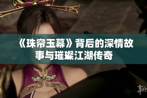 《珠帘玉幕》背后的深情故事与璀璨江湖传奇