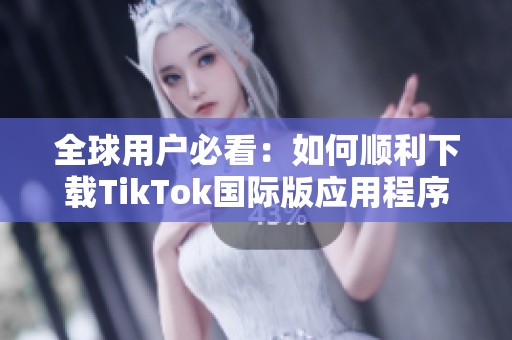 全球用户必看：如何顺利下载TikTok国际版应用程序