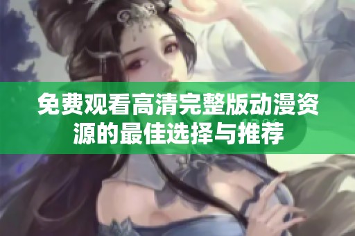 免费观看高清完整版动漫资源的最佳选择与推荐