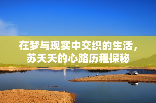 在梦与现实中交织的生活，苏夭夭的心路历程探秘