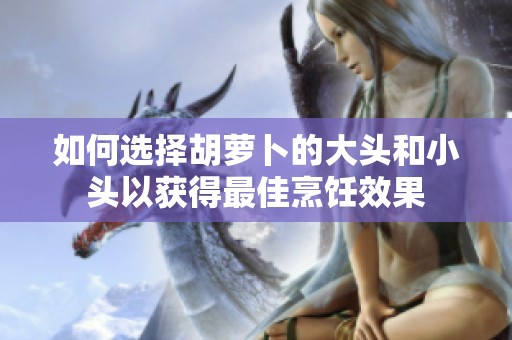 如何选择胡萝卜的大头和小头以获得最佳烹饪效果
