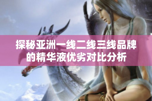 探秘亚洲一线二线三线品牌的精华液优劣对比分析