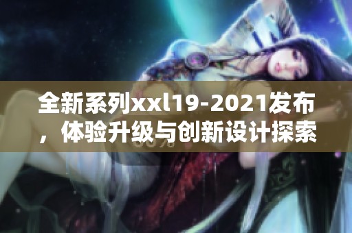 全新系列xxl19-2021发布，体验升级与创新设计探索