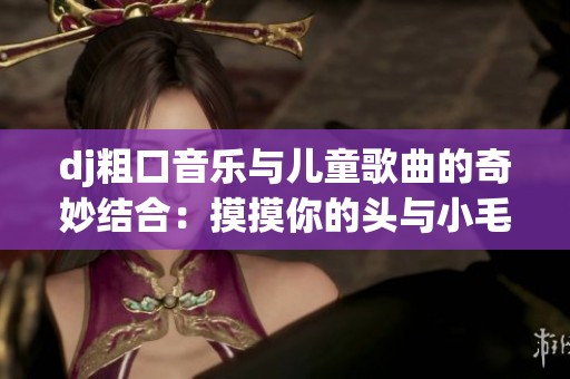dj粗口音乐与儿童歌曲的奇妙结合：摸摸你的头与小毛驴的碰撞