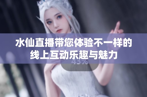 水仙直播带您体验不一样的线上互动乐趣与魅力