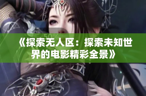 《探索无人区：探索未知世界的电影精彩全景》