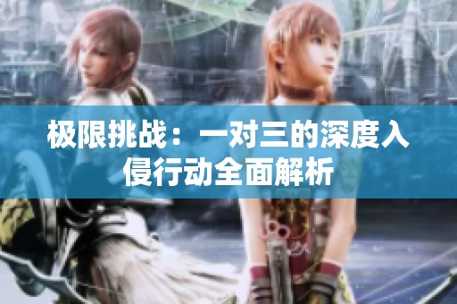 极限挑战：一对三的深度入侵行动全面解析