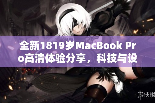全新1819岁MacBook Pro高清体验分享，科技与设计的完美结合