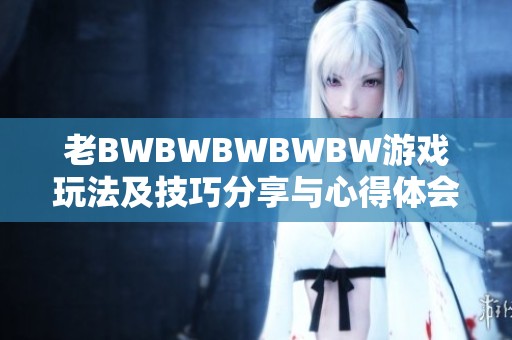 老BWBWBWBWBW游戏玩法及技巧分享与心得体会