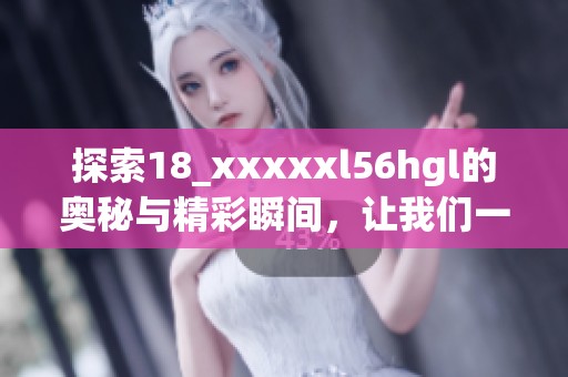 探索18_xxxxxl56hgl的奥秘与精彩瞬间，让我们一起揭开它的面纱