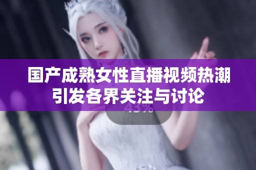 国产成熟女性直播视频热潮引发各界关注与讨论