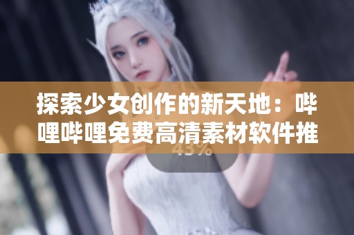 探索少女创作的新天地：哔哩哔哩免费高清素材软件推荐
