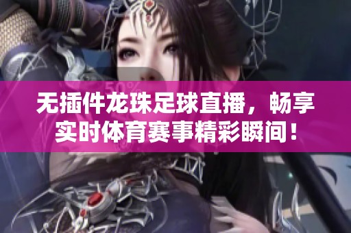 无插件龙珠足球直播，畅享实时体育赛事精彩瞬间！
