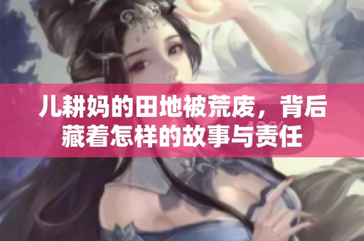 儿耕妈的田地被荒废，背后藏着怎样的故事与责任