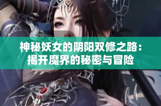 神秘妖女的阴阳双修之路：揭开魔界的秘密与冒险