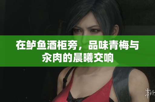 在鲈鱼酒柜旁，品味青梅与汆肉的晨曦交响