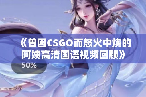 《曾因CSGO而怒火中烧的阿姨高清国语视频回顾》
