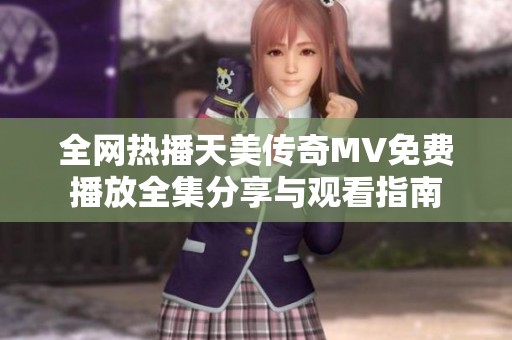 全网热播天美传奇MV免费播放全集分享与观看指南